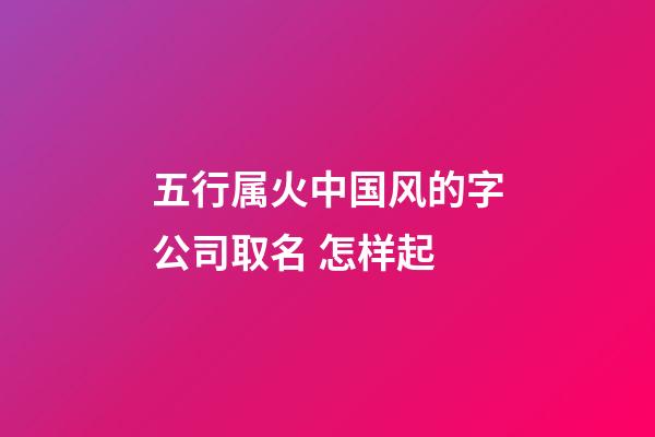 五行属火中国风的字公司取名 怎样起-第1张-公司起名-玄机派